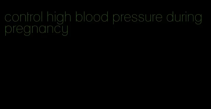 control high blood pressure during pregnancy