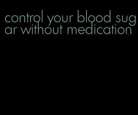 control your blood sugar without medication