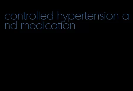 controlled hypertension and medication
