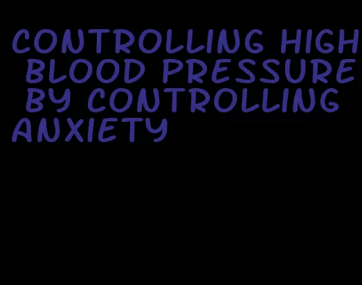 controlling high blood pressure by controlling anxiety
