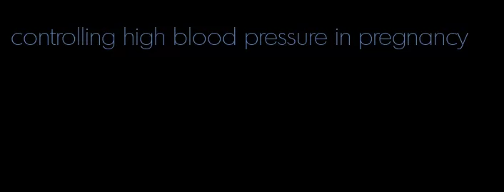 controlling high blood pressure in pregnancy