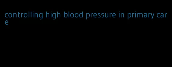 controlling high blood pressure in primary care