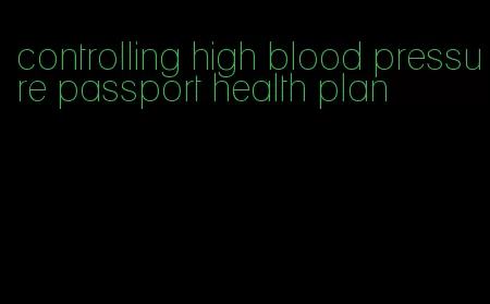 controlling high blood pressure passport health plan