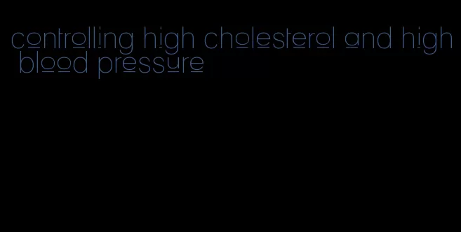 controlling high cholesterol and high blood pressure