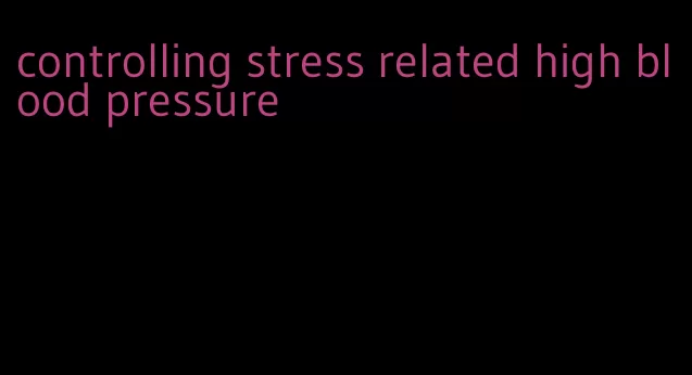 controlling stress related high blood pressure