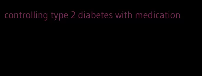 controlling type 2 diabetes with medication