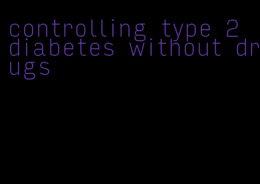controlling type 2 diabetes without drugs
