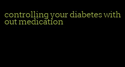 controlling your diabetes without medication