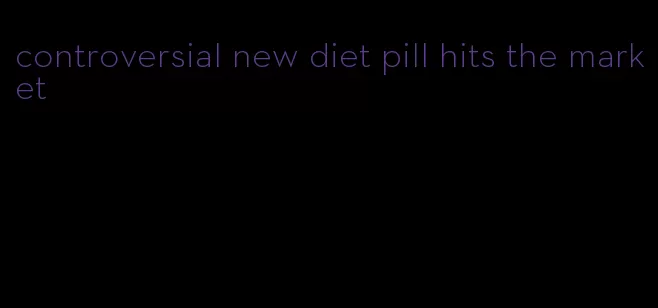 controversial new diet pill hits the market