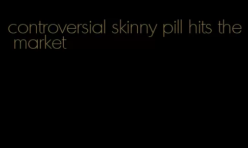 controversial skinny pill hits the market