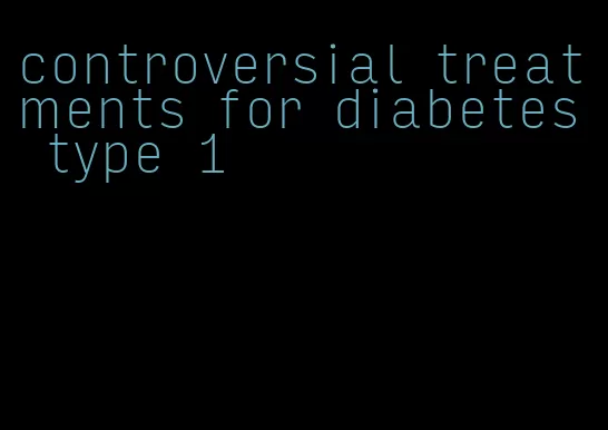 controversial treatments for diabetes type 1