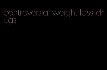 controversial weight loss drugs