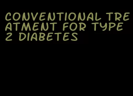 conventional treatment for type 2 diabetes