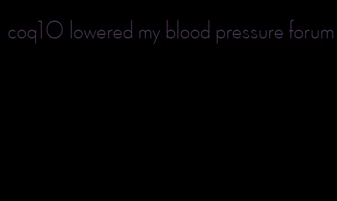coq10 lowered my blood pressure forum