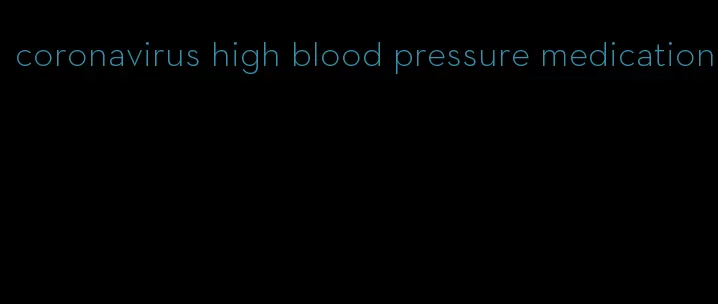 coronavirus high blood pressure medication