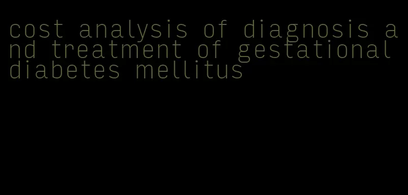 cost analysis of diagnosis and treatment of gestational diabetes mellitus
