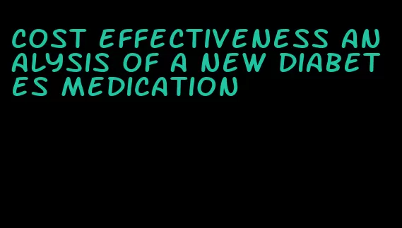 cost effectiveness analysis of a new diabetes medication