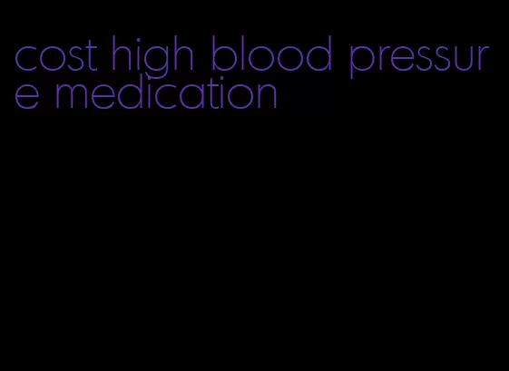 cost high blood pressure medication