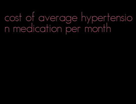 cost of average hypertension medication per month