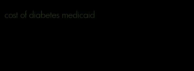 cost of diabetes medicaid
