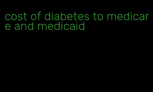 cost of diabetes to medicare and medicaid