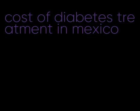 cost of diabetes treatment in mexico