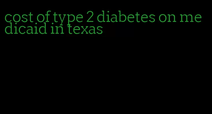 cost of type 2 diabetes on medicaid in texas