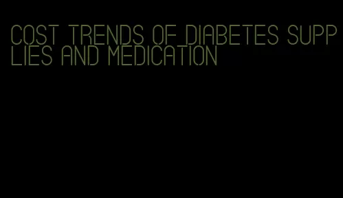 cost trends of diabetes supplies and medication