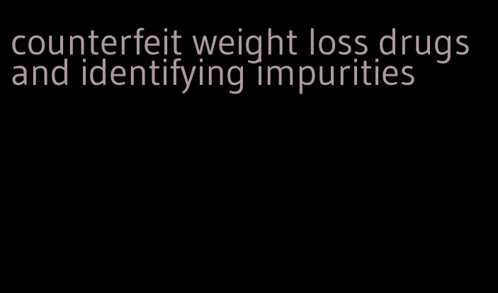 counterfeit weight loss drugs and identifying impurities