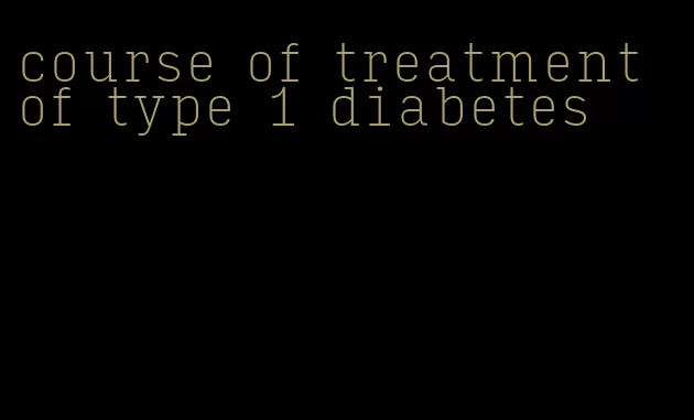 course of treatment of type 1 diabetes