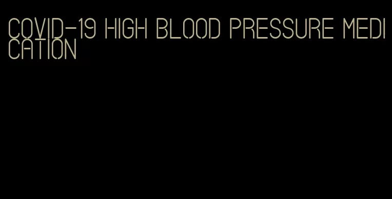 covid-19 high blood pressure medication