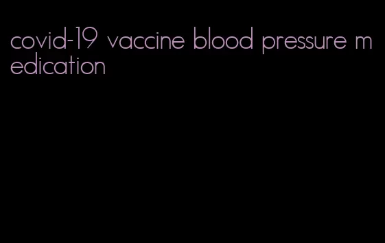 covid-19 vaccine blood pressure medication
