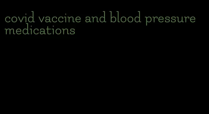 covid vaccine and blood pressure medications