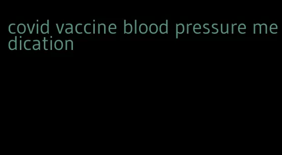 covid vaccine blood pressure medication