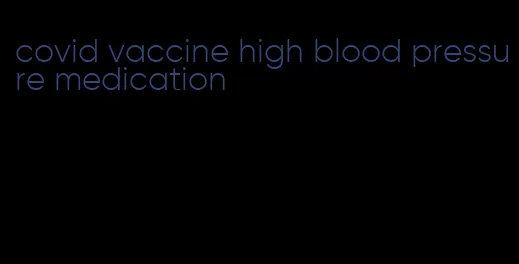 covid vaccine high blood pressure medication