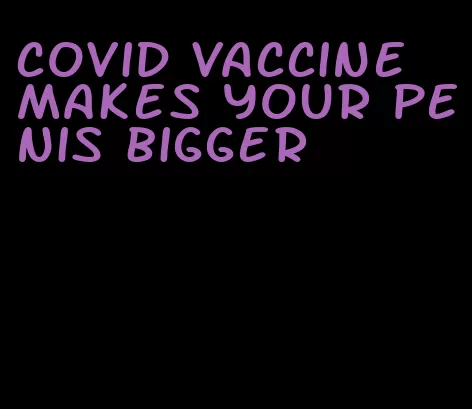covid vaccine makes your penis bigger