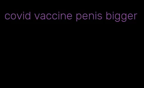 covid vaccine penis bigger