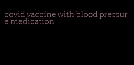 covid vaccine with blood pressure medication