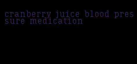cranberry juice blood pressure medication