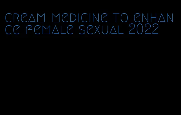 cream medicine to enhance female sexual 2022