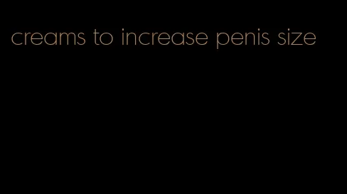 creams to increase penis size