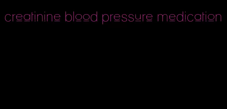 creatinine blood pressure medication