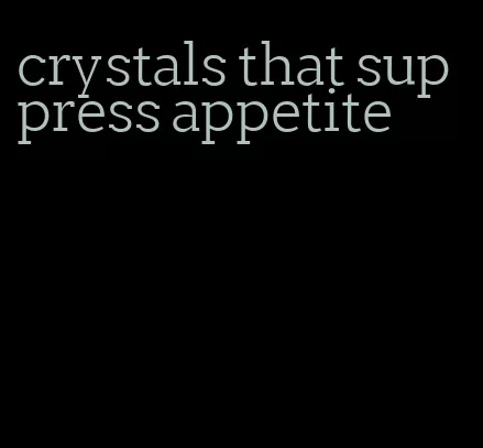 crystals that suppress appetite