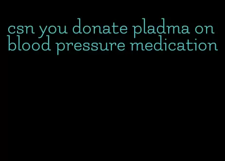 csn you donate pladma on blood pressure medication