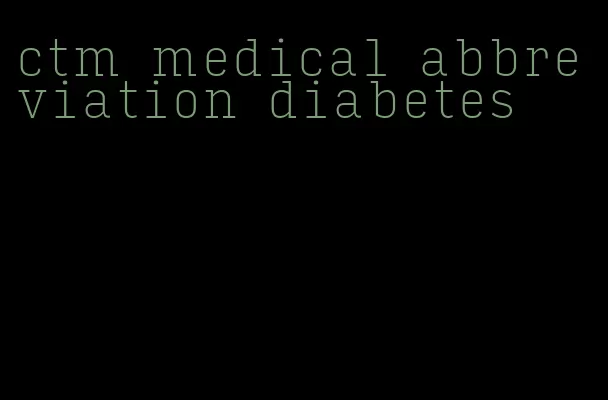 ctm medical abbreviation diabetes
