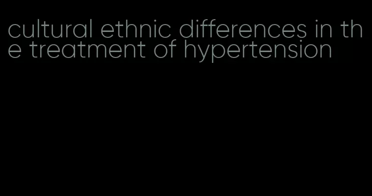 cultural ethnic differences in the treatment of hypertension