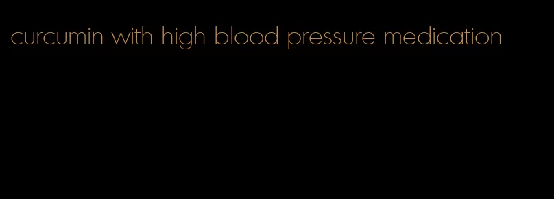 curcumin with high blood pressure medication