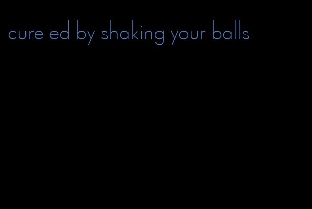 cure ed by shaking your balls