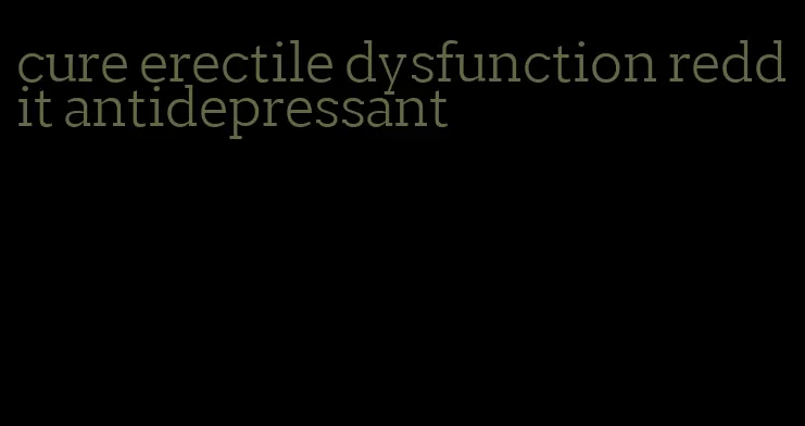 cure erectile dysfunction reddit antidepressant