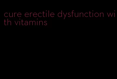 cure erectile dysfunction with vitamins